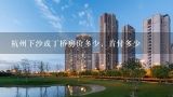 杭州下沙或丁桥房价多少，首付多少,杭州市临安市商贷，首付百份之几?临安房价多少？