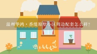 温州华鸿·香缇原墅小区周边配套怎么样？