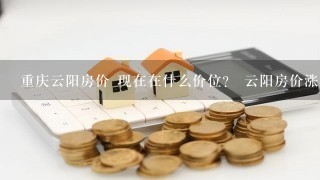 重庆云阳房价 现在在什么价位？ 云阳房价涨跌弧度是百分之？·