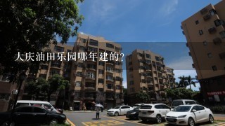 大庆油田乐园哪年建的？