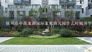 徐州市中茵龙湖国际家苑幼儿园什么时候开学