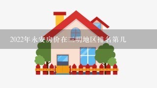 2022年永安房价在3明地区排名第几