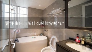 菏泽康庄市场什么时候安暖气？