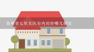 贵州省7星关区市内房价哪儿便宜