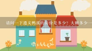 请问1下遵义鸭溪的房价是多少？大概多少1平方，我想买个3房1厅的房子，价格在15万左右？