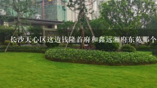 长沙天心区这边钱隆首府和鑫远湘府东苑那个楼盘更好