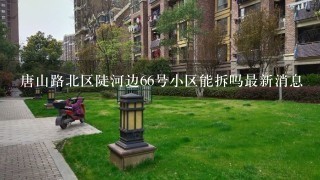 唐山路北区陡河边66号小区能拆吗最新消息