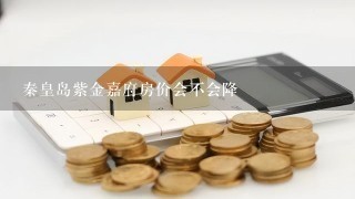 秦皇岛紫金嘉府房价会不会降