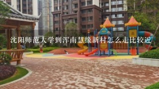 沈阳师范大学到浑南慧缘新村怎么走比较近