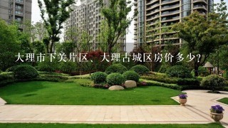 大理市下关片区、大理古城区房价多少？