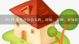 2013年燕郊房价会大跌、房姐、房婶、房妹们面临政府溯源!!!