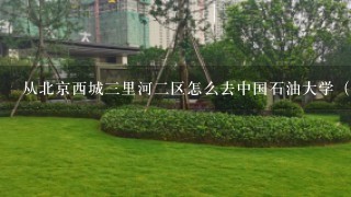 从北京西城3里河2区怎么去中国石油大学（北京）