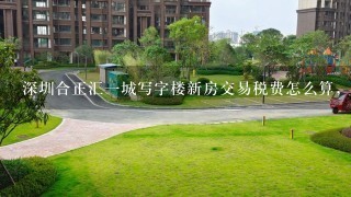 深圳合正汇1城写字楼新房交易税费怎么算，施工质量