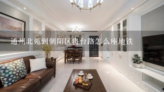 通州北苑到朝阳区将台路怎么座地铁