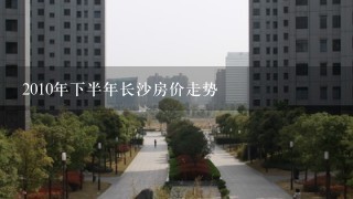 2010年下半年长沙房价走势