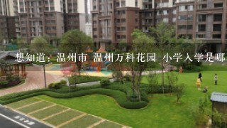 想知道: 温州市 温州万科花园 小学入学是哪个学校 在哪