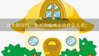 这个能问吗，你对4线城市房价怎么说？