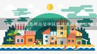 从苏州站到苏州市吴中区胜浦镇浦湾公馆3栋怎么走