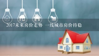 2017未来房价走势 1线城市房价持稳