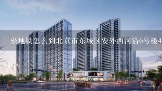 坐地铁怎么到北京市东城区安外西河沿6号楼4-103