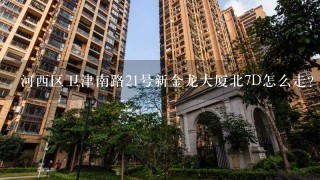 河西区卫津南路21号新金龙大厦北7D怎么走？