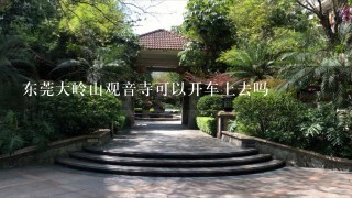 东莞大岭山观音寺可以开车上去吗