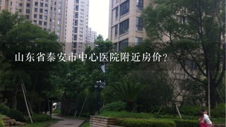 山东省泰安市中心医院附近房价?