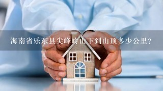 海南省乐东县尖峰岭山下到山顶多少公里？