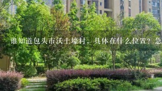 谁知道包头市沃土壕村，具体在什么位置？急用谢谢！