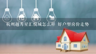 杭州越秀星汇悦城怎么样 好户型房价走势