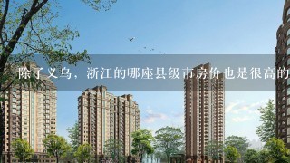 除了义乌，浙江的哪座县级市房价也是很高的？