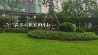 2022菏泽最便宜的小区