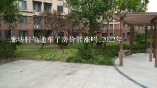 廊坊轻轨通车了房价能涨吗,2022年