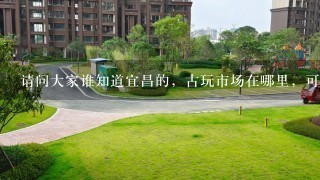 请问大家谁知道宜昌的，古玩市场在哪里，可以摆地摊