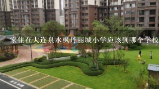 家住在大连泉水枫丹丽城小学应该到哪个学校上学去