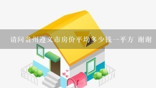 请问贵州遵义市房价平均多少钱1平方 谢谢