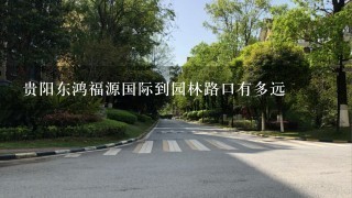 贵阳东鸿福源国际到园林路口有多远