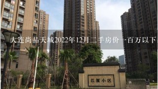 大连尚品天城2022年12月2手房价1百万以下出售的?