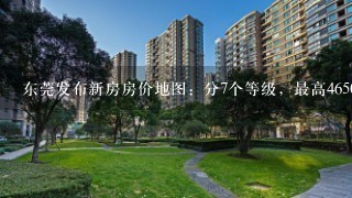 东莞发布新房房价地图：分7个等级，最高46500元/平