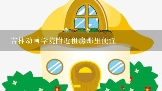 吉林动画学院附近租房那里便宜