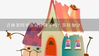 吉林省4平市房价降了吗？答好加分