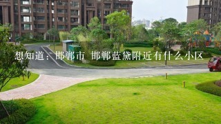 想知道: 邯郸市 邯郸蓝黛附近有什么小区