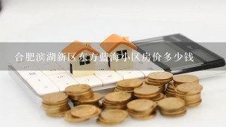 合肥滨湖新区东方蓝海小区房价多少钱