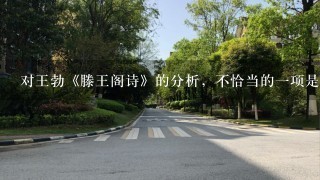 对王勃《滕王阁诗》的分析，不恰当的1项是： 滕王高阁临江渚，佩玉鸣鸾罢歌舞。画栋朝飞南浦云，珠帘暮卷西山雨。闲云潭影日悠悠，物换星移几度秋。阁中帝子今何在？槛外长江空自流。 A. 诗的前4句着力描写高阁临江，飞云卷雨的气势。其中<br/>3、4句写意般状出了滕王阁的居高临远。 B. 诗的后4句深沉慨叹滕王阁