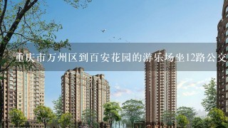 重庆市万州区到百安花园的游乐场坐12路公交车需要到哪里下车