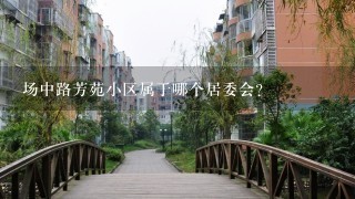 场中路芳苑小区属于哪个居委会？