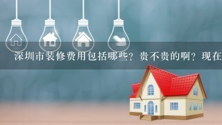 深圳市装修费用包括哪些？贵不贵的啊？现在好疯狂的样子啊深圳的房价。