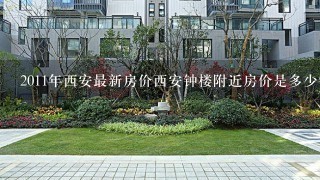 2011年西安最新房价西安钟楼附近房价是多少钱1平方？请告诉我，很急。