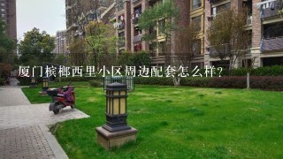 厦门槟榔西里小区周边配套怎么样？