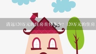 清远120万元的住房首付多少？120万元的住房月供多少